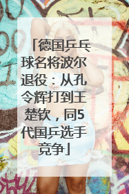 德国乒乓球名将波尔退役：从孔令辉打到王楚钦，同5代国乒选手竞争