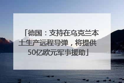 德国：支持在乌克兰本土生产远程导弹，将提供50亿欧元军事援助