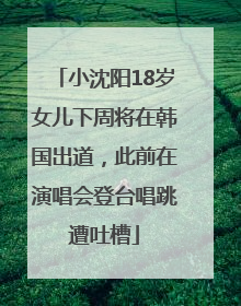 小沈阳18岁女儿下周将在韩国出道，此前在演唱会登台唱跳遭吐槽