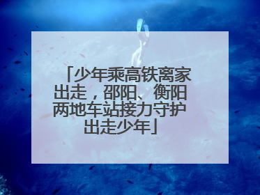 少年乘高铁离家出走，邵阳、衡阳两地车站接力守护出走少年