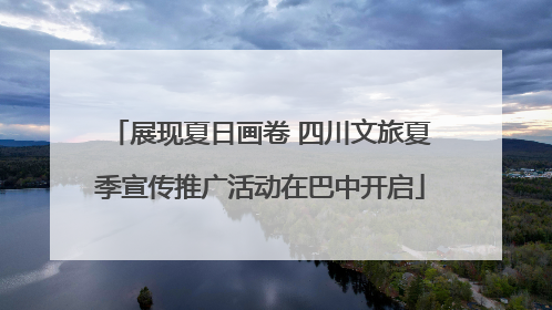 展现夏日画卷 四川文旅夏季宣传推广活动在巴中开启