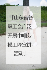 山东省各级工会广泛开展巾帼劳模工匠宣讲活动