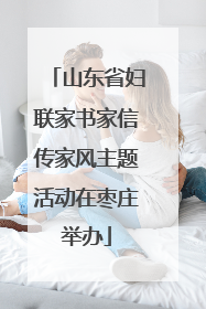 山东省妇联家书家信传家风主题活动在枣庄举办