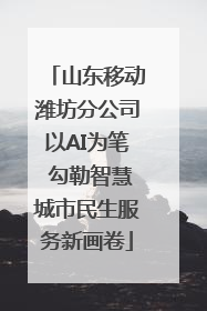 山东移动潍坊分公司以AI为笔 勾勒智慧城市民生服务新画卷