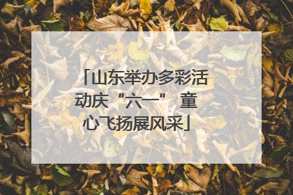 山东举办多彩活动庆“六一” 童心飞扬展风采