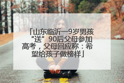 山东临沂一9岁男孩“送”90后父母参加高考，父母回应称：希望给孩子做榜样