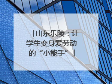 山东乐陵：让学生变身爱劳动的“小能手”
