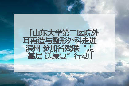 山东大学第二医院外耳再造与整形外科走进滨州 参加省残联“走基层 送康复”行动