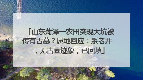 山东菏泽一农田突现大坑被传有古墓？属地回应：系老井，无古墓迹象，已回填