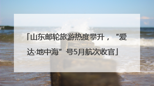 山东邮轮旅游热度攀升，“爱达·地中海”号5月航次收官