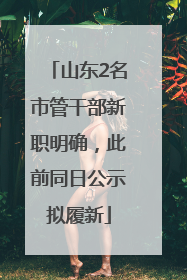 山东2名市管干部新职明确，此前同日公示拟履新