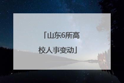 山东6所高校人事变动