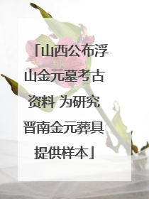 山西公布浮山金元墓考古资料 为研究晋南金元葬具提供样本