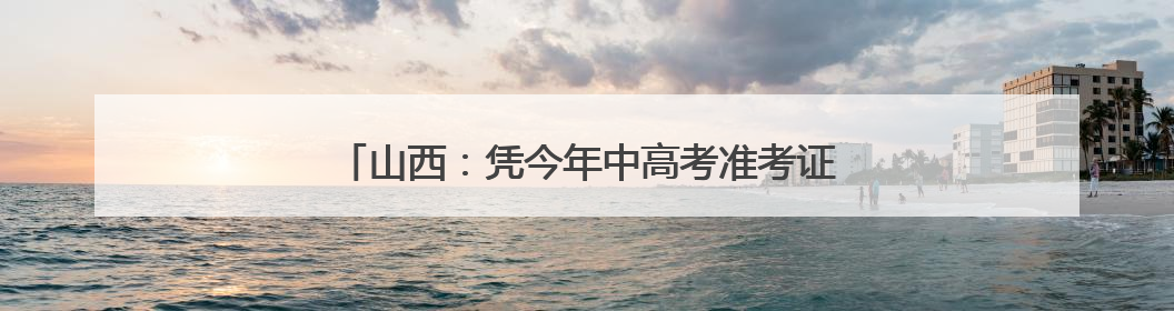 山西：凭今年中高考准考证 游览这些景区可享受优惠