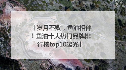 岁月不败，鱼油相伴！鱼油十大热门品牌排行榜top10曝光