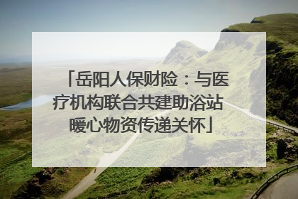 岳阳人保财险：与医疗机构联合共建助浴站 暖心物资传递关怀