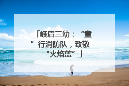 峨眉三幼：“童”行消防队，致敬“火焰蓝”
