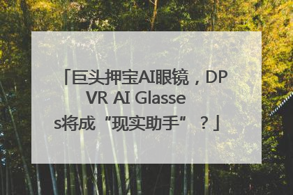 巨头押宝AI眼镜，DPVR AI Glasses将成“现实助手”？