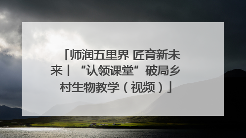 师润五里界 匠育新未来丨“认领课堂”破局乡村生物教学（视频）