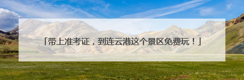 带上准考证，到连云港这个景区免费玩！
