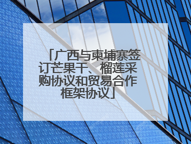 广西与柬埔寨签订芒果干、榴莲采购协议和贸易合作框架协议