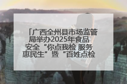 广西全州县市场监管局举办2025年食品安全“你点我检 服务惠民生”暨“百姓点检日”活动启动仪式