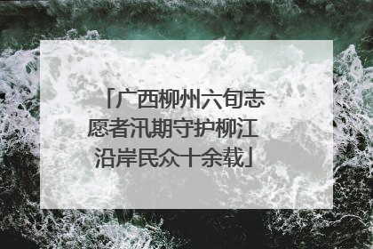 广西柳州六旬志愿者汛期守护柳江沿岸民众十余载