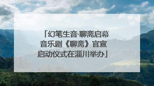 幻笔生音·聊斋启幕 音乐剧《聊斋》官宣启动仪式在淄川举办