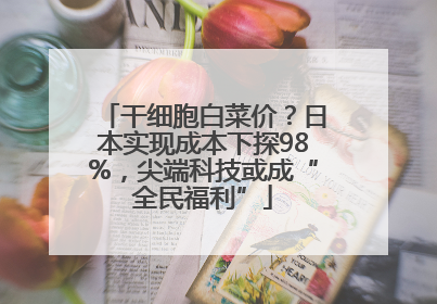 干细胞白菜价？日本实现成本下探98%，尖端科技或成“全民福利”