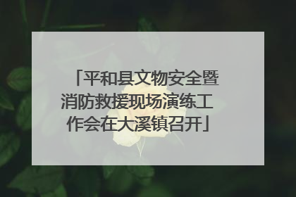 平和县文物安全暨消防救援现场演练工作会在大溪镇召开