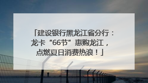 建设银行黑龙江省分行：龙卡“66节”惠购龙江，点燃夏日消费热浪！