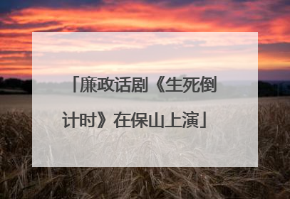 廉政话剧《生死倒计时》在保山上演