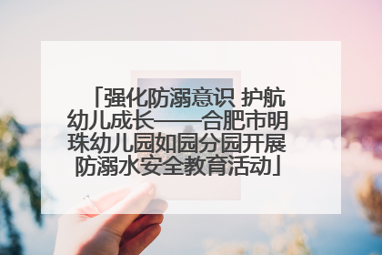 强化防溺意识 护航幼儿成长——合肥市明珠幼儿园如园分园开展防溺水安全教育活动
