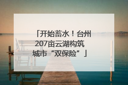 开始蓄水！台州207亩云湖构筑城市“双保险”