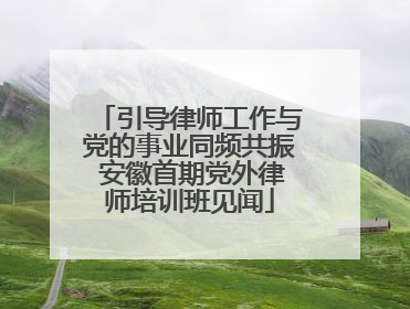 引导律师工作与党的事业同频共振 安徽首期党外律师培训班见闻