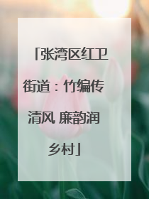 张湾区红卫街道：竹编传清风 廉韵润乡村