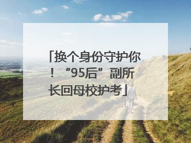 换个身份守护你！“95后”副所长回母校护考
