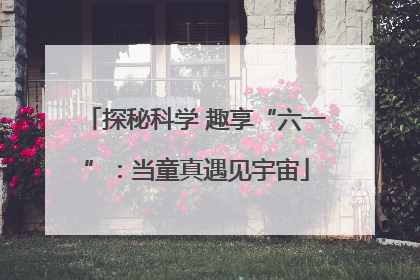 探秘科学 趣享“六一”：当童真遇见宇宙