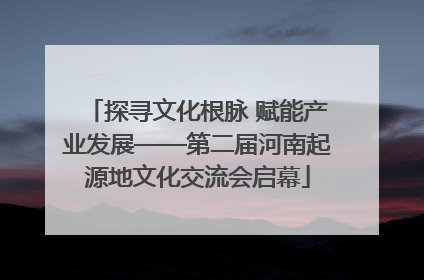 探寻文化根脉 赋能产业发展——第二届河南起源地文化交流会启幕