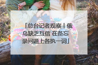 总台记者观察丨俄乌缺乏互信 在备忘录问题上各执一词