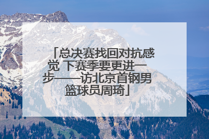 总决赛找回对抗感觉 下赛季要更进一步——访北京首钢男篮球员周琦