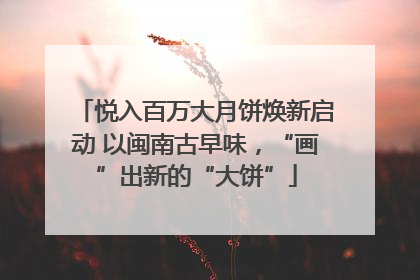 悦入百万大月饼焕新启动 以闽南古早味，“画”出新的“大饼”