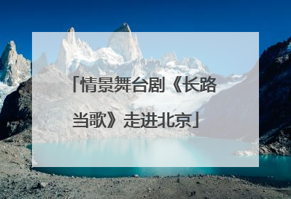 情景舞台剧《长路当歌》走进北京
