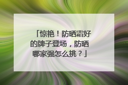 惊艳！防晒霜好的牌子登场，防晒哪家强怎么挑？