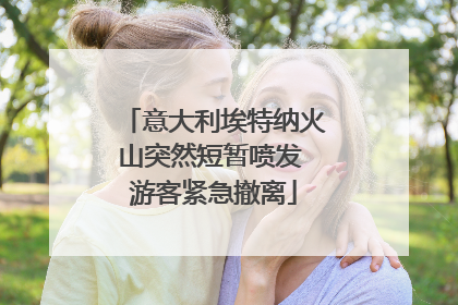 意大利埃特纳火山突然短暂喷发 游客紧急撤离