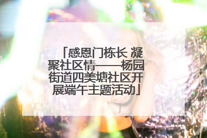 感恩门栋长 凝聚社区情——杨园街道四美塘社区开展端午主题活动