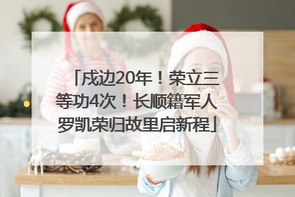 戍边20年！荣立三等功4次！长顺籍军人罗凯荣归故里启新程