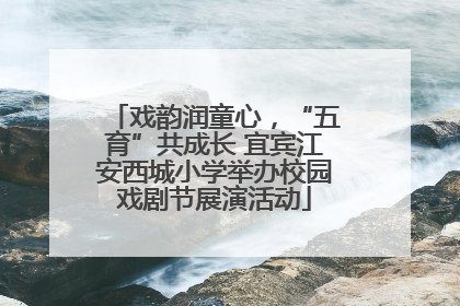 戏韵润童心，“五育”共成长 宜宾江安西城小学举办校园戏剧节展演活动