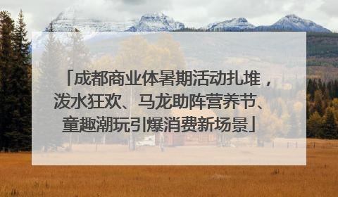 成都商业体暑期活动扎堆，泼水狂欢、马龙助阵营养节、童趣潮玩引爆消费新场景