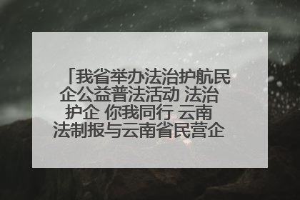 我省举办法治护航民企公益普法活动 法治护企 你我同行 云南法制报与云南省民营企业家协会携手共建“媒体+协会+企业”法治服务生态圈